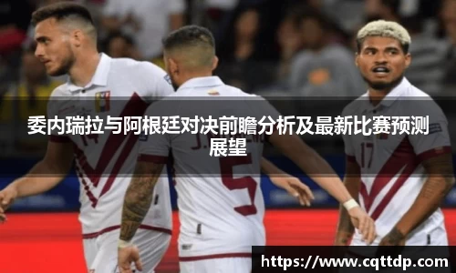 委内瑞拉与阿根廷对决前瞻分析及最新比赛预测展望